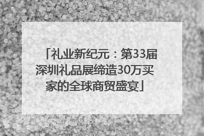 礼业新纪元：第33届深圳礼品展缔造30万买家的全球商贸盛宴