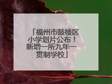 福州市鼓楼区小学划片公布！新增一所九年一贯制学校