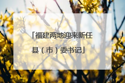 福建两地迎来新任县（市）委书记
