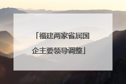 福建两家省属国企主要领导调整