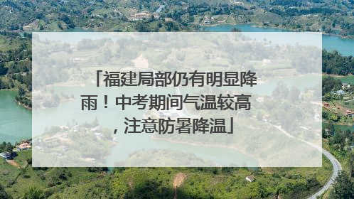 福建局部仍有明显降雨！中考期间气温较高，注意防暑降温