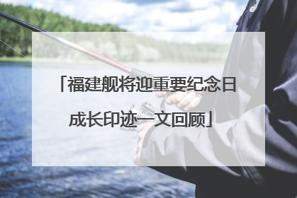 福建舰将迎重要纪念日 成长印迹一文回顾