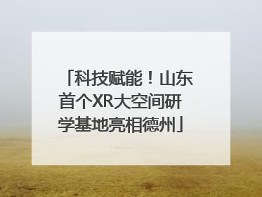 科技赋能！山东首个XR大空间研学基地亮相德州