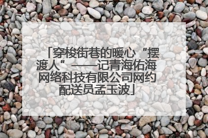 穿梭街巷的暖心“摆渡人”——记青海佑海网络科技有限公司网约配送员孟玉波