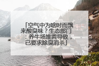 空气中为啥时而飘来酸臭味？生态部门：养牛场堆粪导致，已要求除臭消杀