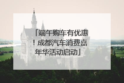 端午购车有优惠！成都汽车消费嘉年华活动启动