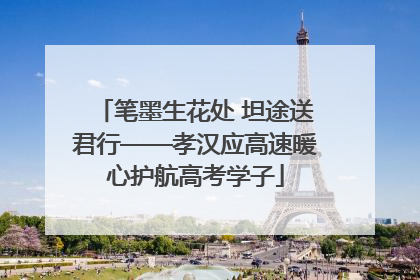 笔墨生花处 坦途送君行——孝汉应高速暖心护航高考学子