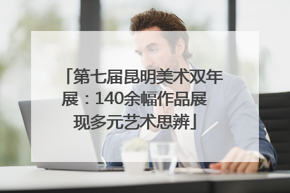 第七届昆明美术双年展：140余幅作品展现多元艺术思辨