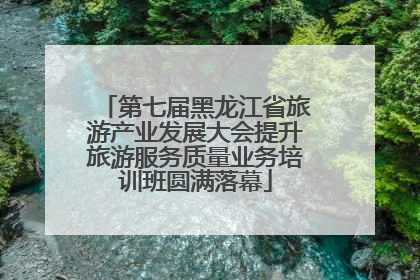 第七届黑龙江省旅游产业发展大会提升旅游服务质量业务培训班圆满落幕