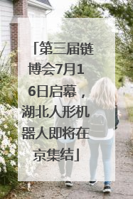第三届链博会7月16日启幕，湖北人形机器人即将在京集结