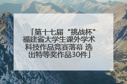 第十七届“挑战杯”福建省大学生课外学术科技作品竞赛落幕 选出特等奖作品30件