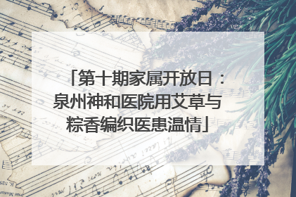 第十期家属开放日：泉州神和医院用艾草与粽香编织医患温情