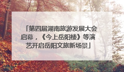 第四届湖南旅游发展大会启幕，《今上岳阳楼》等演艺开启岳阳文旅新场景