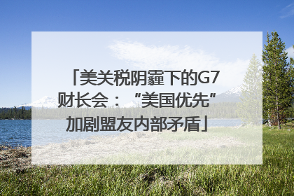 美关税阴霾下的G7财长会：“美国优先”加剧盟友内部矛盾