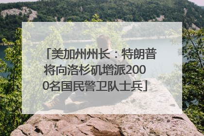 美加州州长：特朗普将向洛杉矶增派2000名国民警卫队士兵