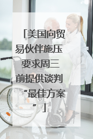 美国向贸易伙伴施压 要求周三前提供谈判“最佳方案”