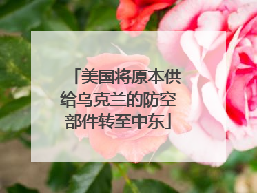 美国将原本供给乌克兰的防空部件转至中东