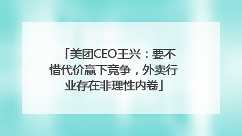 美团CEO王兴：要不惜代价赢下竞争，外卖行业存在非理性内卷