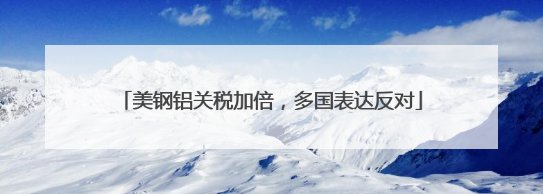 美钢铝关税加倍，多国表达反对