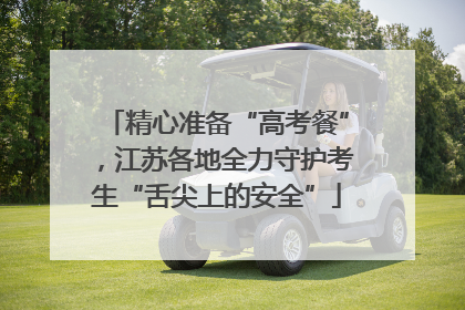 精心准备“高考餐”，江苏各地全力守护考生“舌尖上的安全”
