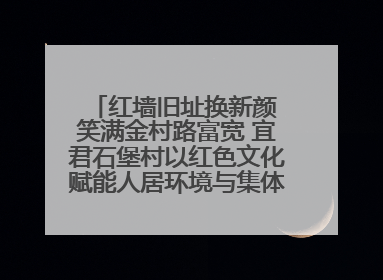 红墙旧址换新颜 笑满金村路富宽 宜君石堡村以红色文化赋能人居环境与集体经济双提升