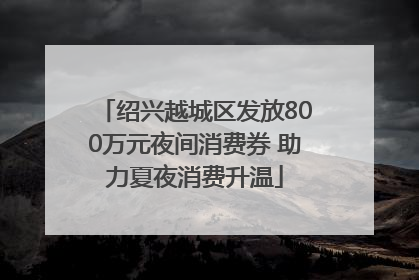 绍兴越城区发放800万元夜间消费券 助力夏夜消费升温