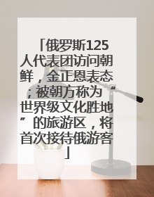 俄罗斯125人代表团访问朝鲜，金正恩表态；被朝方称为“世界级文化胜地”的旅游区，将首次接待俄游客