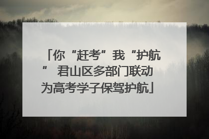你“赶考”我“护航” 君山区多部门联动为高考学子保驾护航
