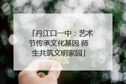 丹江口一中：艺术节传承文化基因 师生共筑文明家园