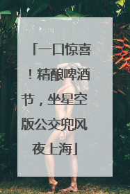 一口惊喜！精酿啤酒节，坐星空版公交兜风夜上海