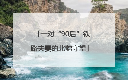 一对“90后”铁路夫妻的北疆守望