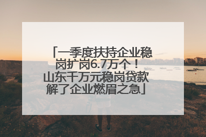 一季度扶持企业稳岗扩岗6.7万个！山东千万元稳岗贷款解了企业燃眉之急