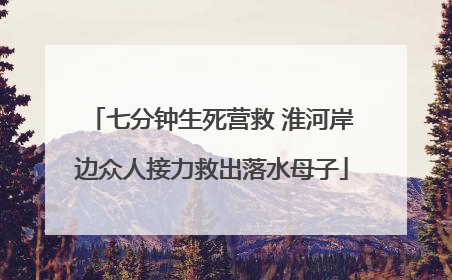 七分钟生死营救 淮河岸边众人接力救出落水母子
