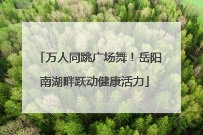 万人同跳广场舞！岳阳南湖畔跃动健康活力