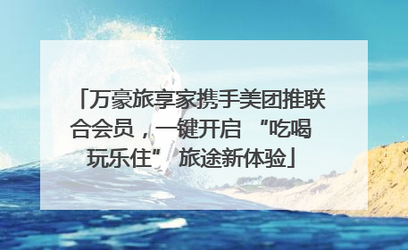 万豪旅享家携手美团推联合会员，一键开启 “吃喝玩乐住” 旅途新体验