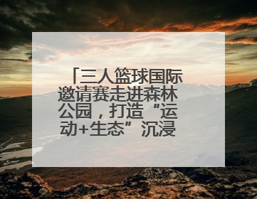 三人篮球国际邀请赛走进森林公园，打造“运动+生态”沉浸式体验