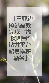 三亚边检站高效完成“勘探四号”钻井平台船员换班勤务