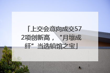 上交会意向成交572项创新高，“月壤成纤”当选镇馆之宝