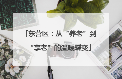 东营区:从“养老”到“享老”的温暖蝶变