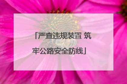 严查违规装置 筑牢公路安全防线