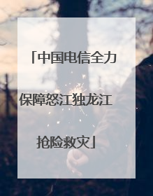中国电信全力保障怒江独龙江抢险救灾
