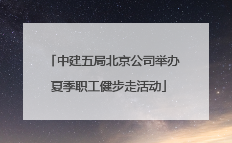 中建五局北京公司举办夏季职工健步走活动