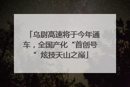 乌尉高速将于今年通车，全国产化“首创号”炫技天山之巅