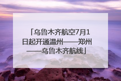 乌鲁木齐航空7月1日起开通温州——郑州——乌鲁木齐航线