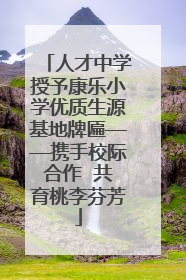 人才中学授予康乐小学优质生源基地牌匾——携手校际合作 共育桃李芬芳