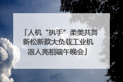 人机“执手”柔美共舞 新松新款大负载工业机器人亮相端午晚会