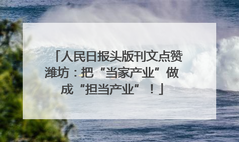 人民日报头版刊文点赞潍坊：把“当家产业”做成“担当产业”！