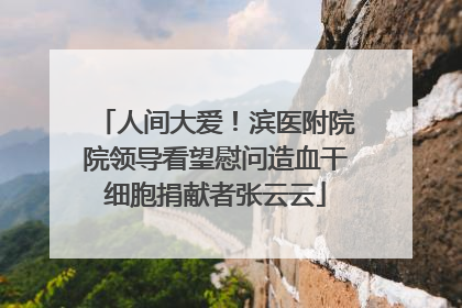 人间大爱！滨医附院院领导看望慰问造血干细胞捐献者张云云