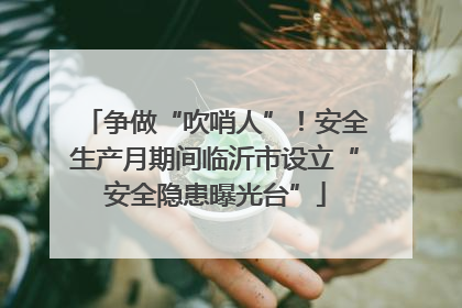 争做“吹哨人”！安全生产月期间临沂市设立“安全隐患曝光台”