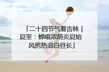 二十四节气看吉林｜夏至：蝉唱浓荫炎夏始 风携热浪白昼长
